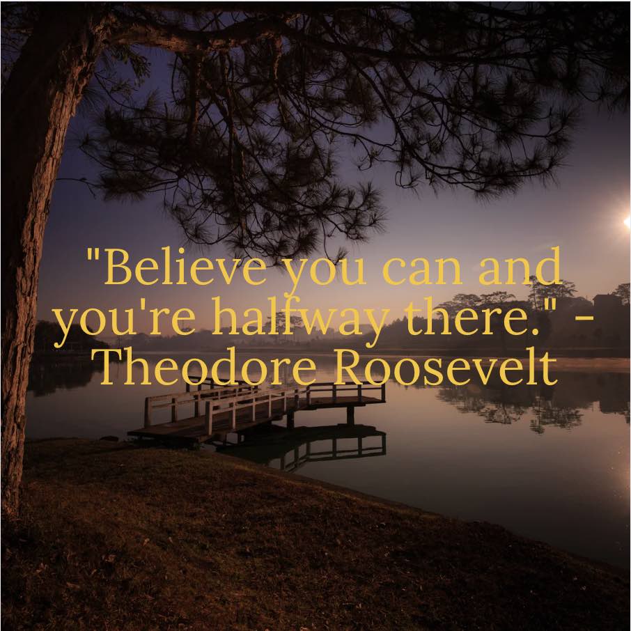 "Believe you can and you're halfway there." - Theodore Roosevelt