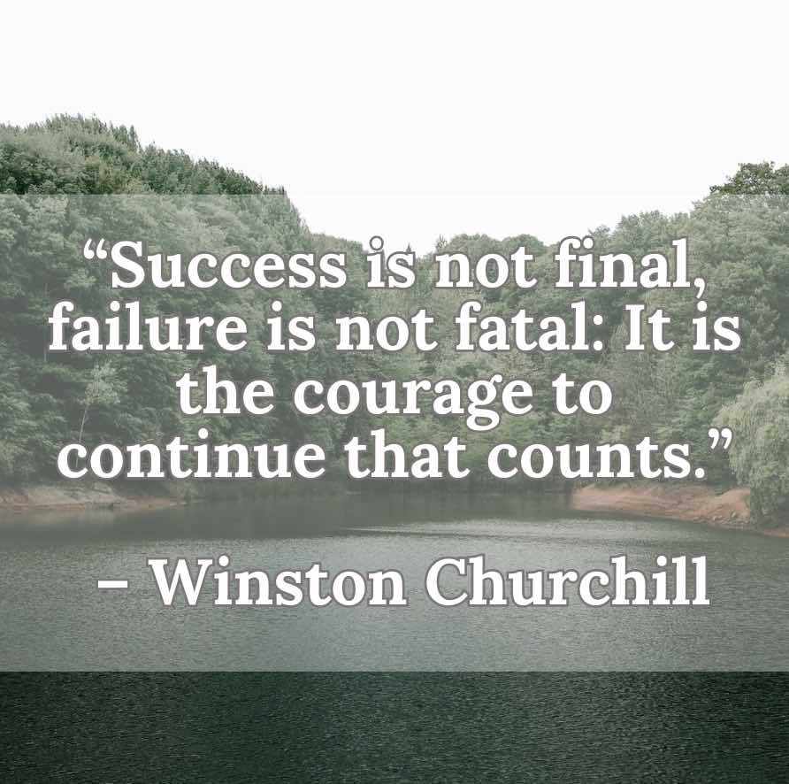 Success is not final, failure is not fatal: It is the courage to continue that counts.” – Winston Churchill