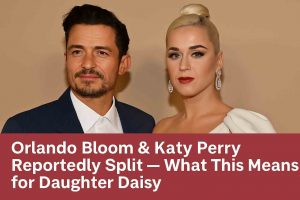 Orlando Bloom & Katy Perry Reportedly Split — What This Means for Daughter Daisy