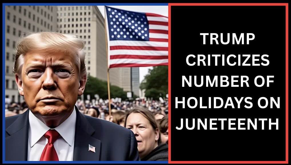 TRUMP CRITICIZES NUMBER OF HOLIDAYS ON JUNETEENTH
